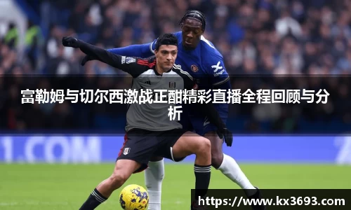 富勒姆与切尔西激战正酣精彩直播全程回顾与分析