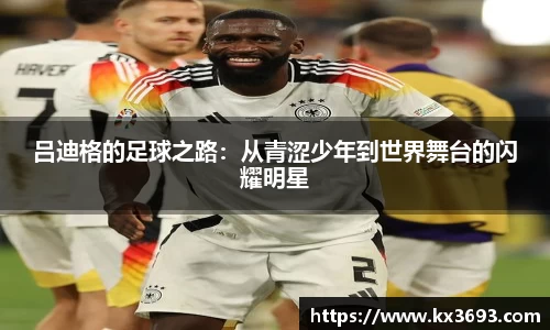 吕迪格的足球之路：从青涩少年到世界舞台的闪耀明星