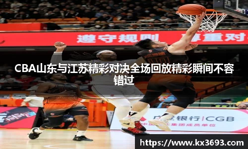 CBA山东与江苏精彩对决全场回放精彩瞬间不容错过